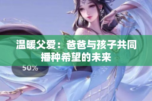 温暖父爱：爸爸与孩子共同播种希望的未来