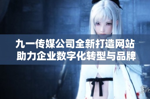 九一传媒公司全新打造网站 助力企业数字化转型与品牌提升