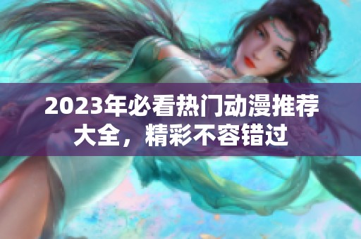 2023年必看热门动漫推荐大全，精彩不容错过