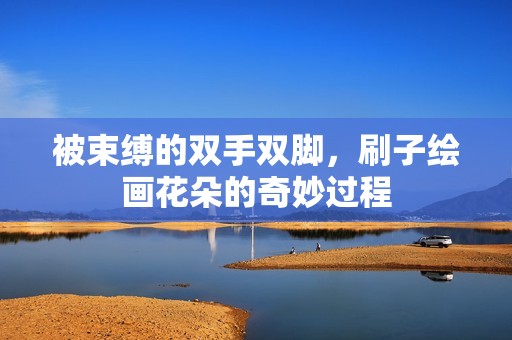 被束缚的双手双脚，刷子绘画花朵的奇妙过程