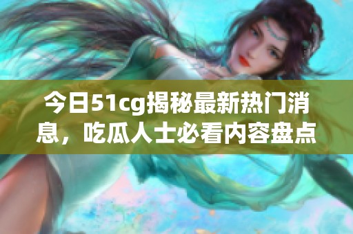 今日51cg揭秘最新热门消息，吃瓜人士必看内容盘点！