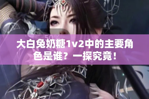 大白兔奶糖1v2中的主要角色是谁？一探究竟！