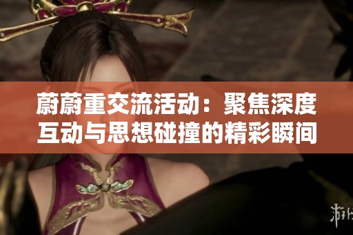 蔚蔚重交流活动：聚焦深度互动与思想碰撞的精彩瞬间