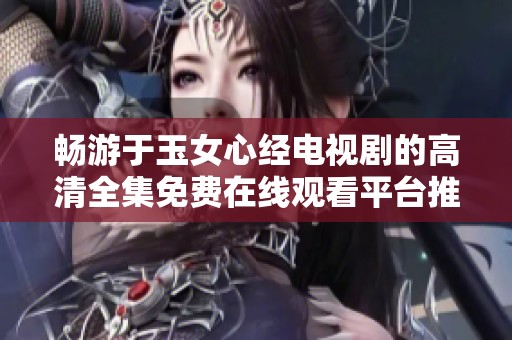 畅游于玉女心经电视剧的高清全集免费在线观看平台推荐