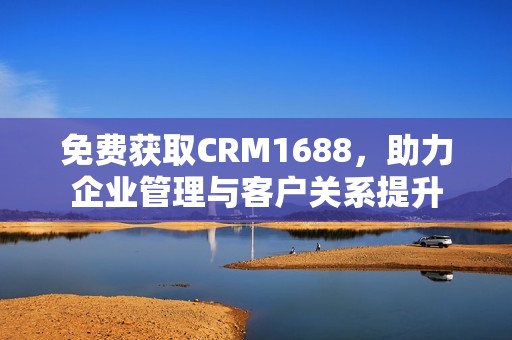 免费获取CRM1688，助力企业管理与客户关系提升