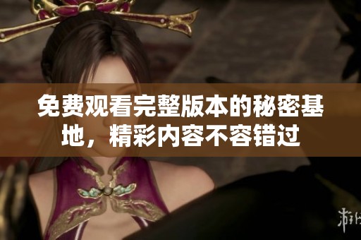 免费观看完整版本的秘密基地，精彩内容不容错过