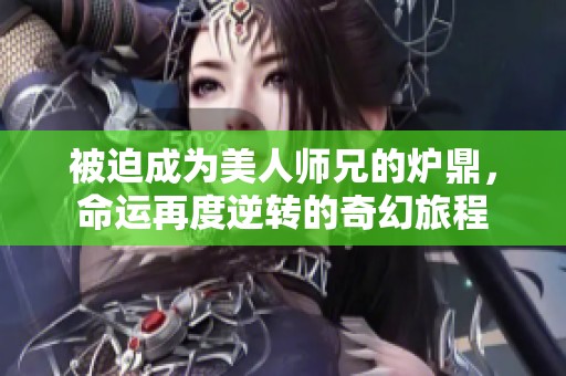 被迫成为美人师兄的炉鼎，命运再度逆转的奇幻旅程