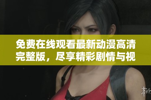 免费在线观看最新动漫高清完整版，尽享精彩剧情与视觉盛宴