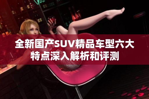 全新国产SUV精品车型六大特点深入解析和评测