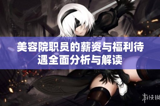 美容院职员的薪资与福利待遇全面分析与解读