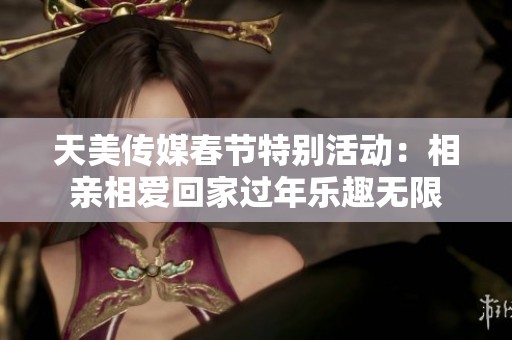 天美传媒春节特别活动：相亲相爱回家过年乐趣无限