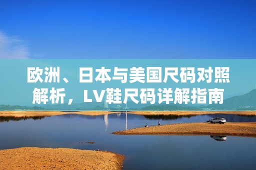 欧洲、日本与美国尺码对照解析，LV鞋尺码详解指南