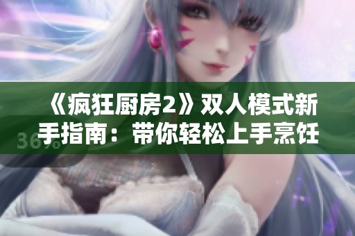 《疯狂厨房2》双人模式新手指南：带你轻松上手烹饪乐趣