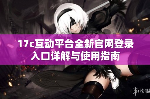 17c互动平台全新官网登录入口详解与使用指南
