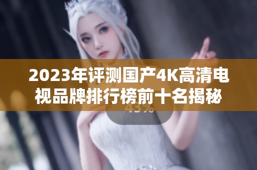 2023年评测国产4K高清电视品牌排行榜前十名揭秘