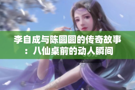 李自成与陈圆圆的传奇故事：八仙桌前的动人瞬间