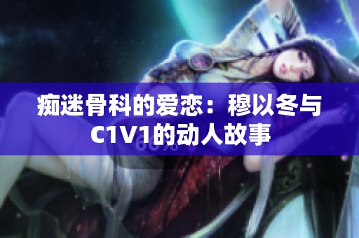 痴迷骨科的爱恋：穆以冬与C1V1的动人故事