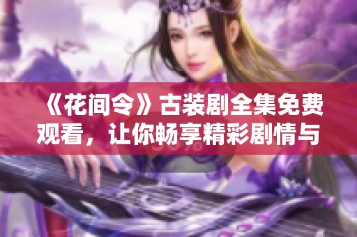 《花间令》古装剧全集免费观看，让你畅享精彩剧情与动人爱情故事