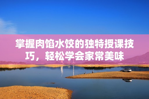 掌握肉馅水饺的独特授课技巧，轻松学会家常美味