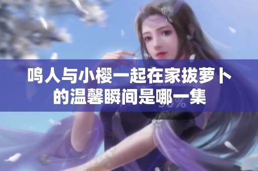 鸣人与小樱一起在家拔萝卜的温馨瞬间是哪一集