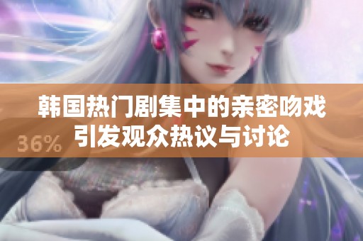 韩国热门剧集中的亲密吻戏引发观众热议与讨论