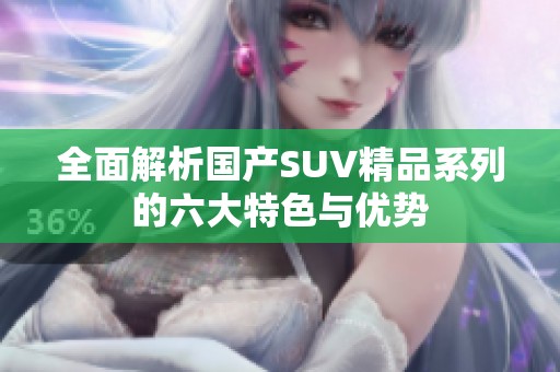 全面解析国产SUV精品系列的六大特色与优势