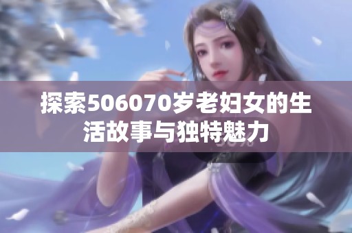 探索506070岁老妇女的生活故事与独特魅力