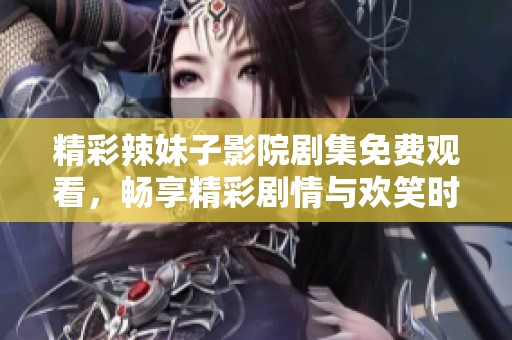 精彩辣妹子影院剧集免费观看，畅享精彩剧情与欢笑时光