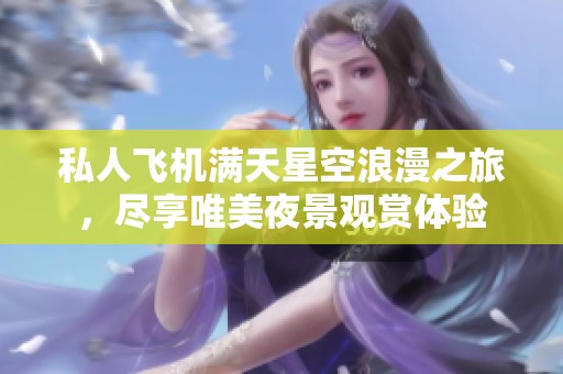 私人飞机满天星空浪漫之旅，尽享唯美夜景观赏体验