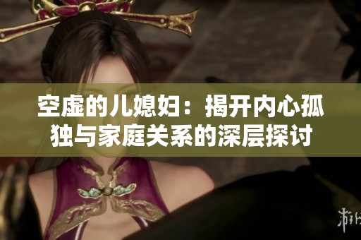 空虚的儿媳妇：揭开内心孤独与家庭关系的深层探讨