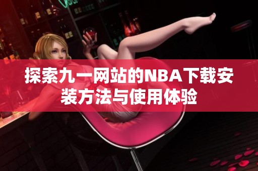 探索九一网站的NBA下载安装方法与使用体验