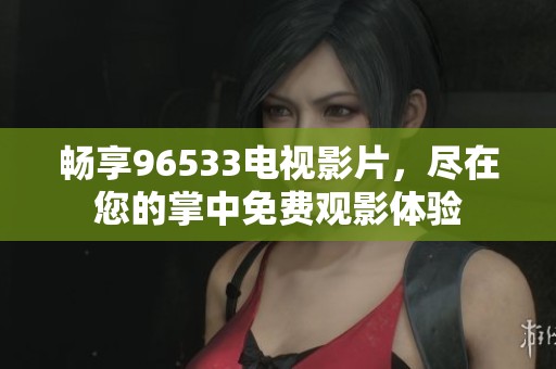 畅享96533电视影片，尽在您的掌中免费观影体验