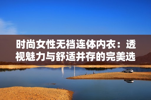 时尚女性无裆连体内衣：透视魅力与舒适并存的完美选择