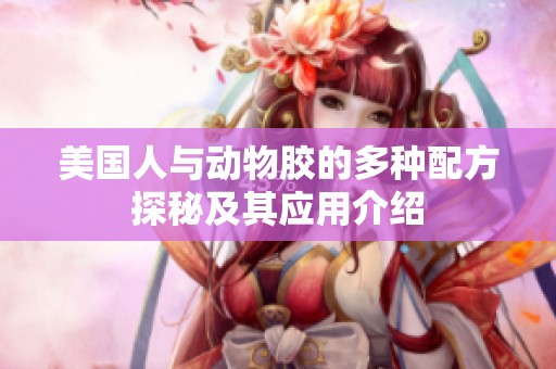 美国人与动物胶的多种配方探秘及其应用介绍