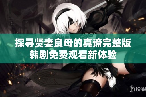 探寻贤妻良母的真谛完整版韩剧免费观看新体验