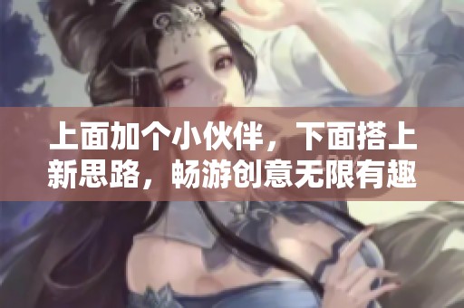 上面加个小伙伴，下面搭上新思路，畅游创意无限有趣体验