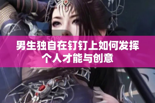 男生独自在钉钉上如何发挥个人才能与创意