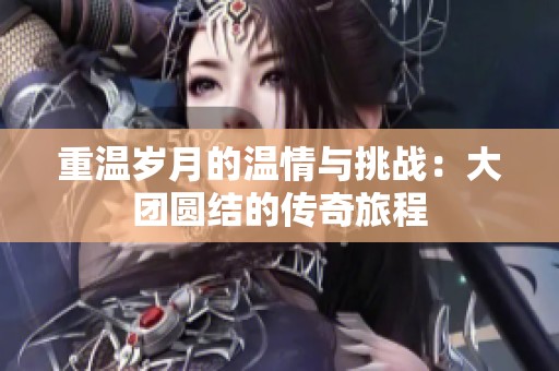 重温岁月的温情与挑战：大团圆结的传奇旅程