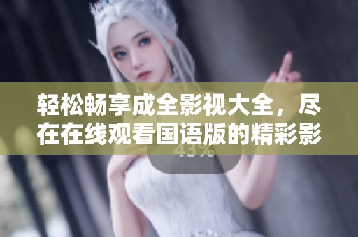 轻松畅享成全影视大全，尽在在线观看国语版的精彩影片