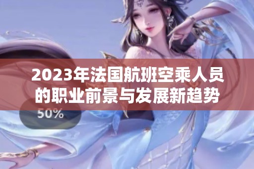 2023年法国航班空乘人员的职业前景与发展新趋势