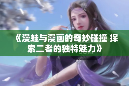 《漫蛙与漫画的奇妙碰撞 探索二者的独特魅力》