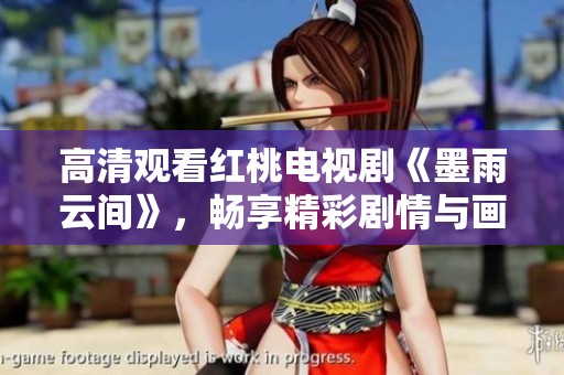 高清观看红桃电视剧《墨雨云间》，畅享精彩剧情与画面魅力