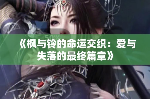 《枫与铃的命运交织：爱与失落的最终篇章》