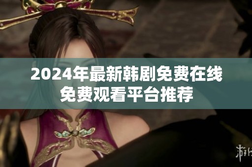 2024年最新韩剧免费在线免费观看平台推荐