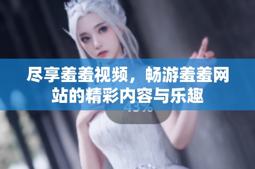尽享羞羞视频，畅游羞羞网站的精彩内容与乐趣