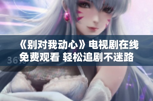 《别对我动心》电视剧在线免费观看 轻松追剧不迷路