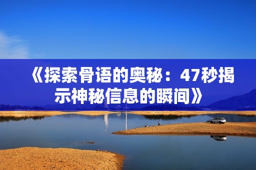 《探索骨语的奥秘：47秒揭示神秘信息的瞬间》