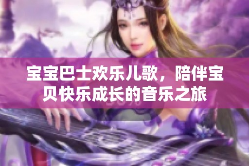 宝宝巴士欢乐儿歌，陪伴宝贝快乐成长的音乐之旅