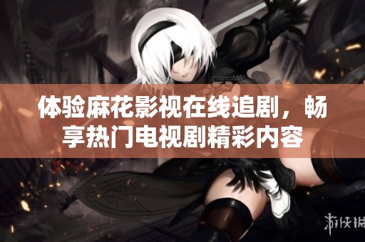 体验麻花影视在线追剧，畅享热门电视剧精彩内容