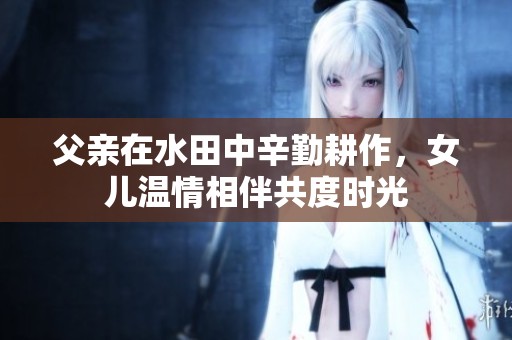 父亲在水田中辛勤耕作，女儿温情相伴共度时光